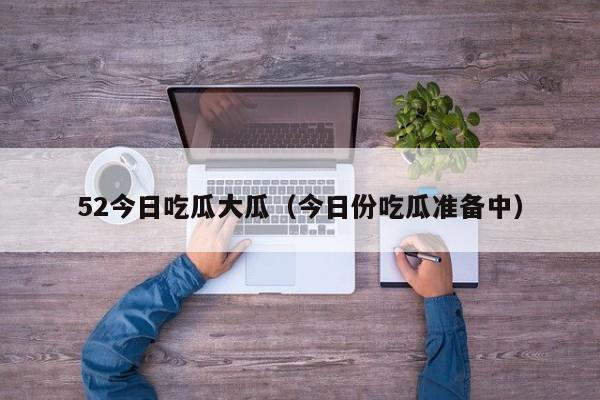 52今日吃瓜大瓜(今日份吃瓜准备中)