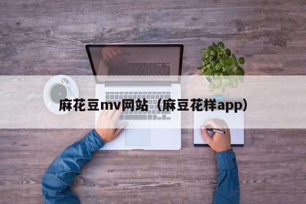 麻花豆mv网站(麻豆花样app)