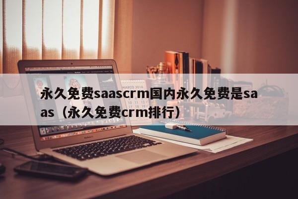 永久免费saascrm国内永久免费是saas(永久免费crm排行)