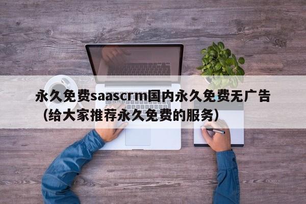 永久免费saascrm国内永久免费无广告(给大家推荐永久免费的服务)