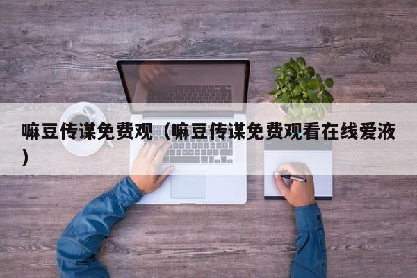 嘛豆传谋免费观(嘛豆传谋免费观看在线爱液)
