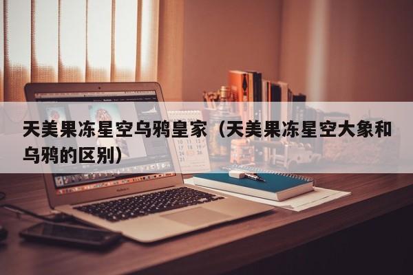 天美果冻星空乌鸦皇家(天美果冻星空大象和乌鸦的区别)