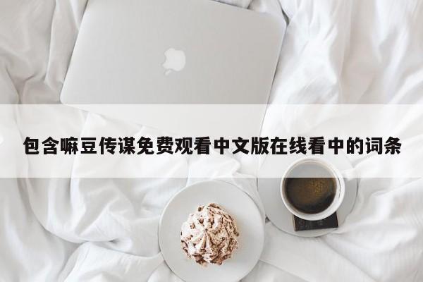 包含嘛豆传谋免费观看中文版在线看中的词条