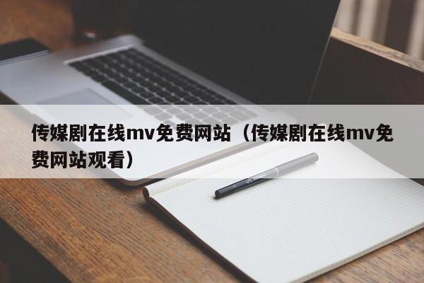 传媒剧在线mv免费网站(传媒剧在线mv免费网站观看)
