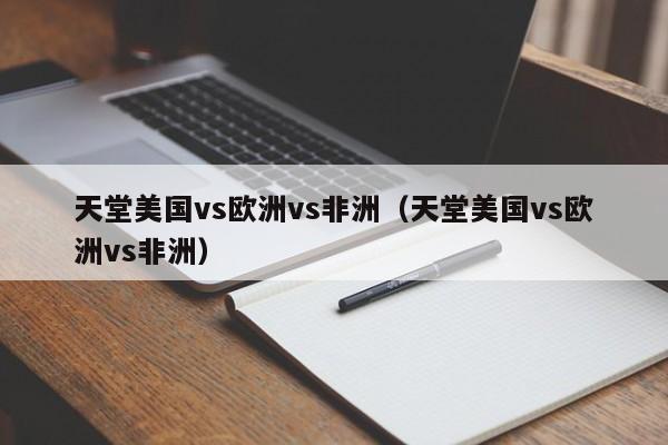 天堂美国vs欧洲vs非洲(天堂美国vs欧洲vs非洲)