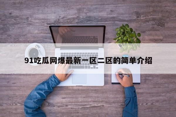 91吃瓜网爆最新一区二区的简单介绍
