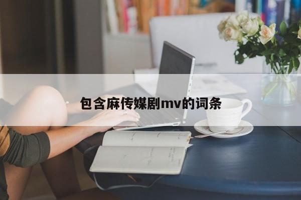 包含麻传媒剧mv的词条