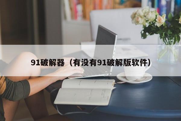 91破解器(有没有91破解版软件)