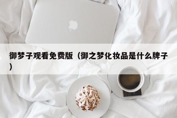 御梦子观看免费版(御之梦化妆品是什么牌子)