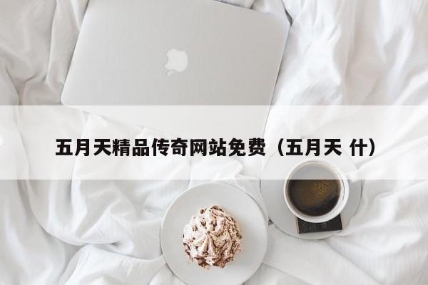 五月天精品传奇网站免费(五月天 什)