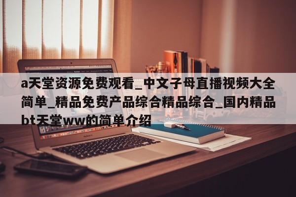 a天堂资源免费观看_中文子母直播视频大全简单_精品免费产品综合精品综合_国内精品bt天堂ww的简单介绍