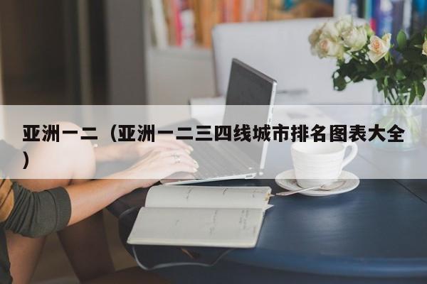 亚洲一二(亚洲一二三四线城市排名图表大全)