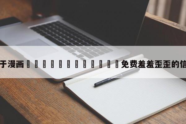 关于漫画🈲🍌🍑免费羞羞歪歪的信息