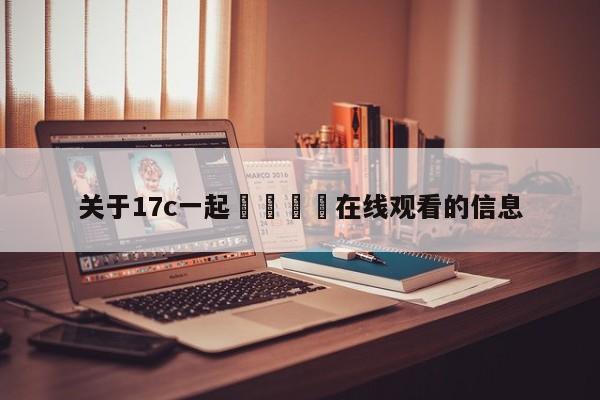 关于17c一起🌿在线观看的信息