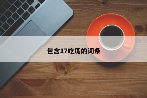 包含17吃瓜的词条