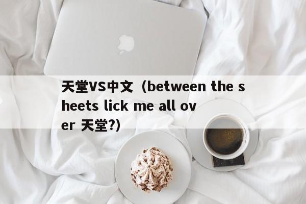 天堂VS中文(between the sheets lick me all over 天堂?)