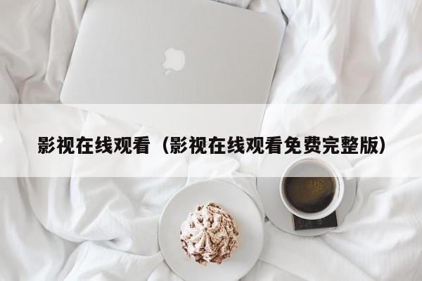 影视在线观看(影视在线观看免费完整版)