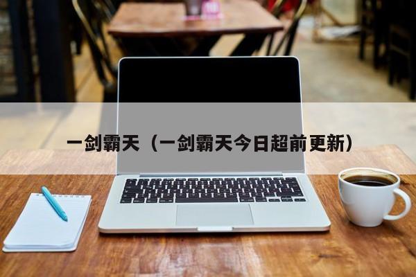 一剑霸天(一剑霸天今日超前更新)