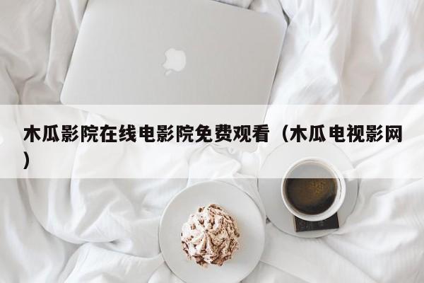 木瓜影院在线电影院免费观看(木瓜电视影网)