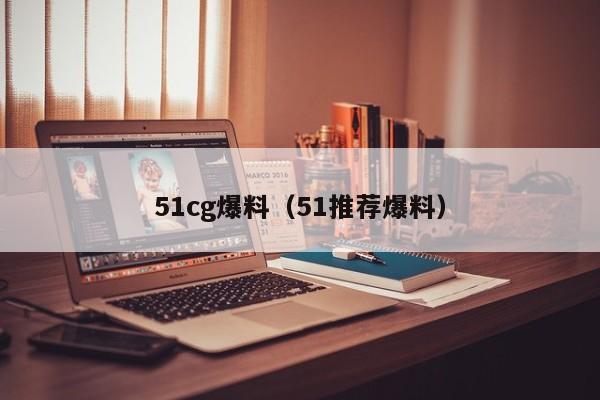 51cg爆料(51推荐爆料)