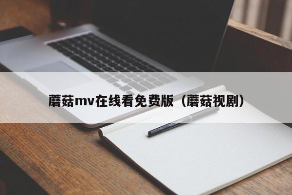 蘑菇mv在线看免费版(蘑菇视剧)