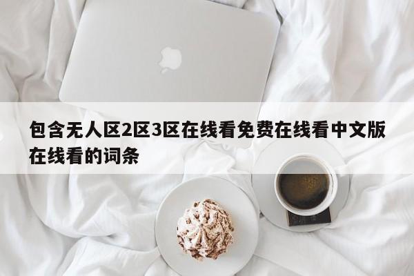 包含无人区2区3区在线看免费在线看中文版在线看的词条
