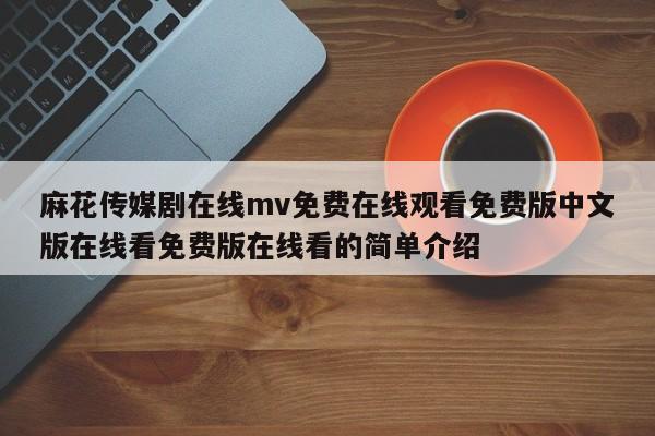 麻花传媒剧在线mv免费在线观看免费版中文版在线看免费版在线看的简单介绍