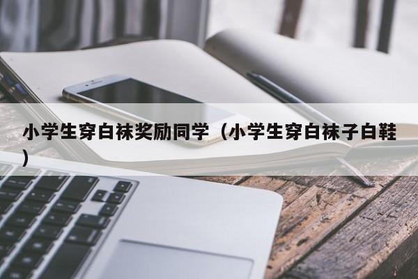 小学生穿白袜奖励同学(小学生穿白袜子白鞋)