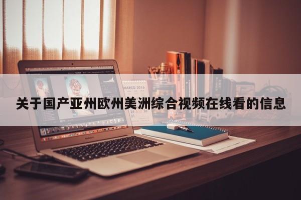 关于国产亚州欧州美洲综合视频在线看的信息