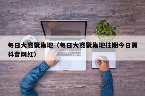 每日大赛聚集地(每日大赛聚集地往期今日黑抖音网红)