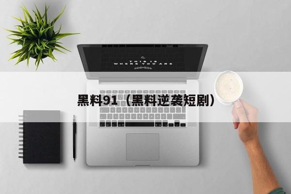 黑料91(黑料逆袭短剧)