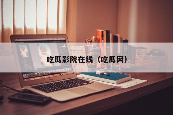 吃瓜影院在线(吃瓜网)