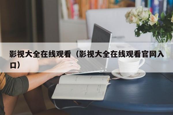 影视大全在线观看(影视大全在线观看官网入口)