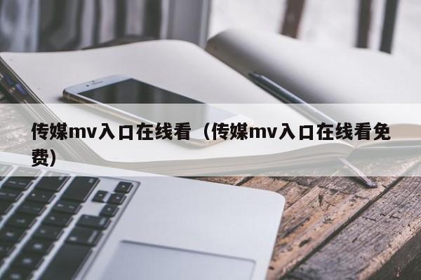 传媒mv入口在线看(传媒mv入口在线看免费)