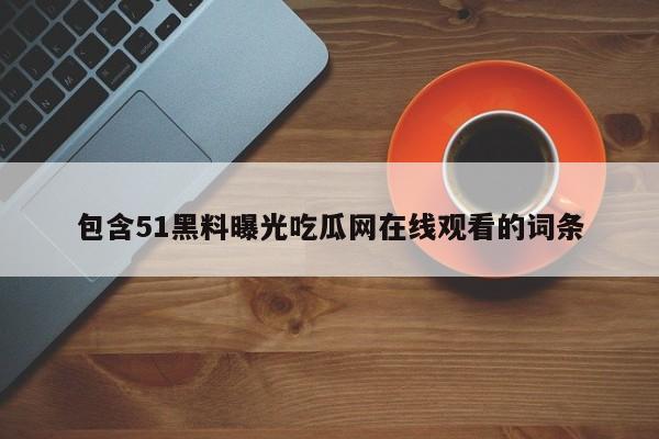 包含51黑料曝光吃瓜网在线观看的词条