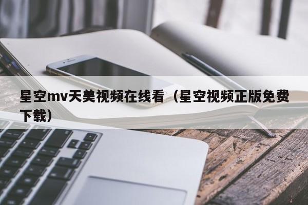 星空mv天美视频在线看(星空视频正版免费下载)