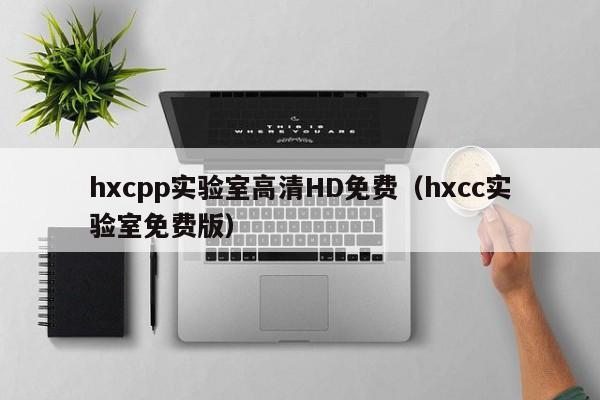 hxcpp实验室高清HD免费(hxcc实验室免费版)