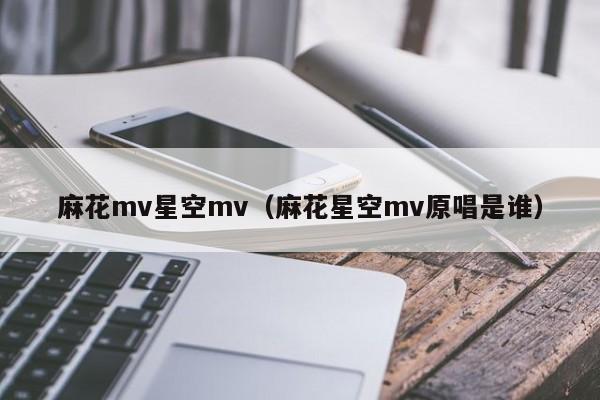 麻花mv星空mv(麻花星空mv原唱是谁)