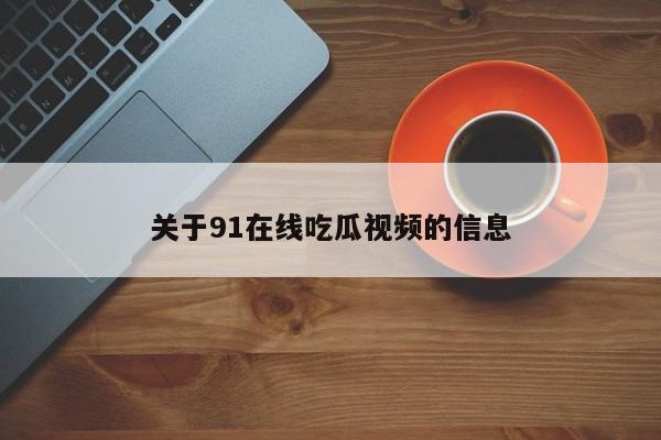 关于91在线吃瓜视频的信息