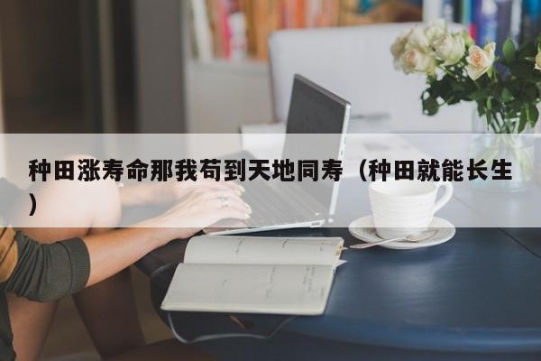 种田涨寿命那我苟到天地同寿(种田就能长生)